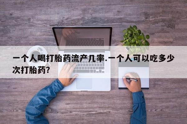 流产药联系方式一个人喝打胎药流产几率.一个人可以吃多少次打胎药？