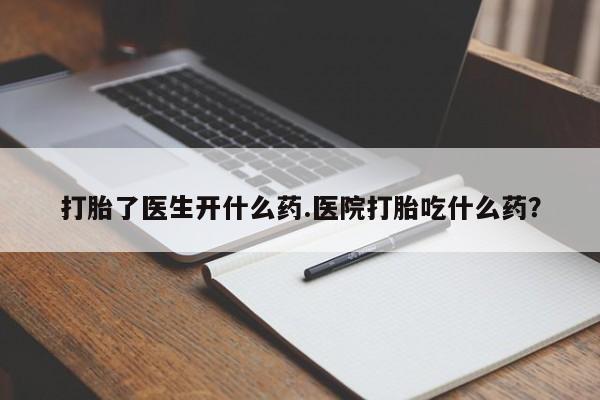 流产药联系方式打胎了医生开什么药.医院打胎吃什么药？