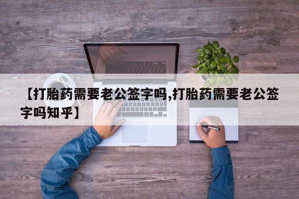 流产药联系方式【打胎药需要老公签字吗,打胎药需要老公签字吗知乎】
