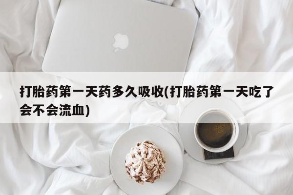 流产药联系方式打胎药第一天药多久吸收(打胎药第一天吃了会不会流血)