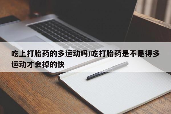 流产药联系方式吃上打胎药的多运动吗/吃打胎药是不是得多运动才会掉的快