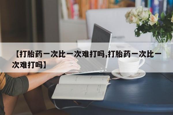 流产药联系方式【打胎药一次比一次难打吗,打胎药一次比一次难打吗】