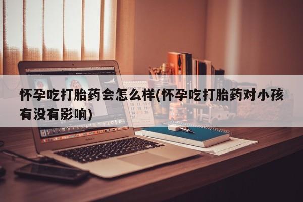 流产药联系方式怀孕吃打胎药会怎么样(怀孕吃打胎药对小孩有没有影响)