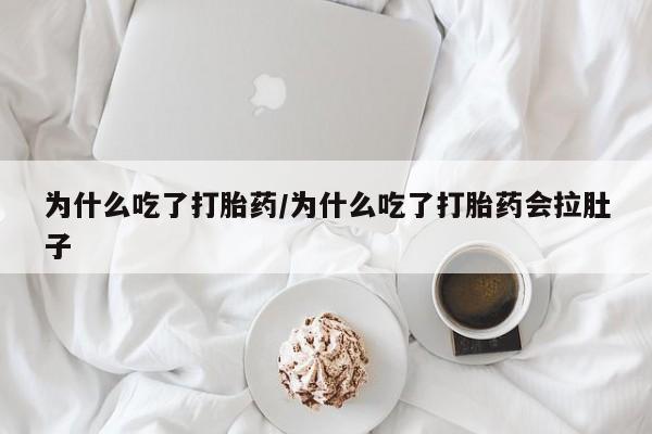 流产药联系方式为什么吃了打胎药/为什么吃了打胎药会拉肚子