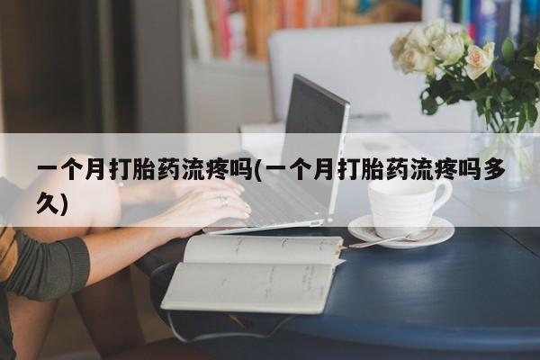 流产药联系方式一个月打胎药流疼吗(一个月打胎药流疼吗多久)
