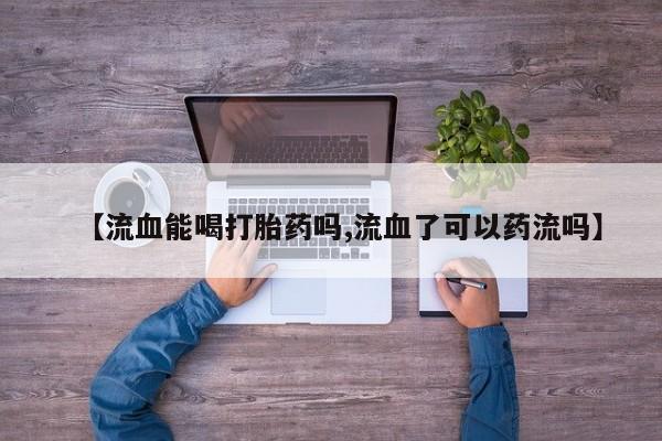 流产药联系方式【流血能喝打胎药吗,流血了可以药流吗】