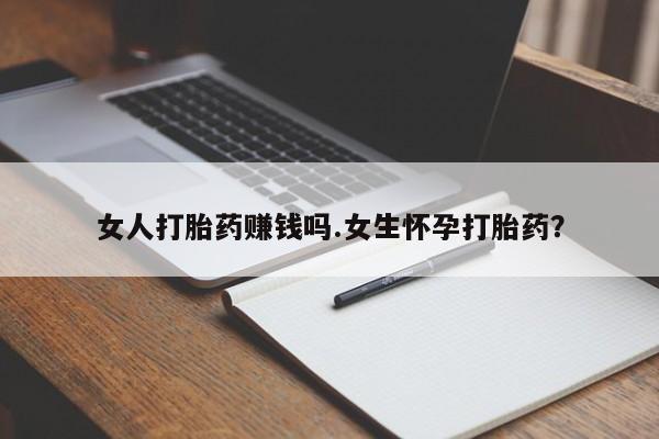 流产药联系方式女人打胎药赚钱吗.女生怀孕打胎药？