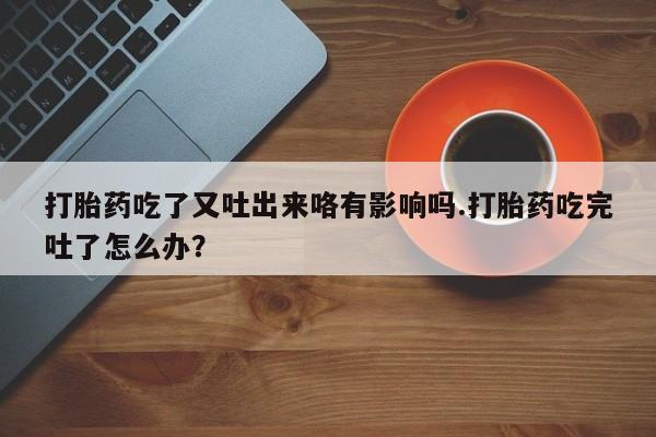 流产药联系方式打胎药吃了又吐出来咯有影响吗.打胎药吃完吐了怎么办？