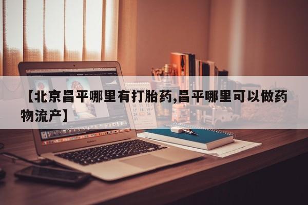 流产药联系方式【北京昌平哪里有打胎药,昌平哪里可以做药物流产】