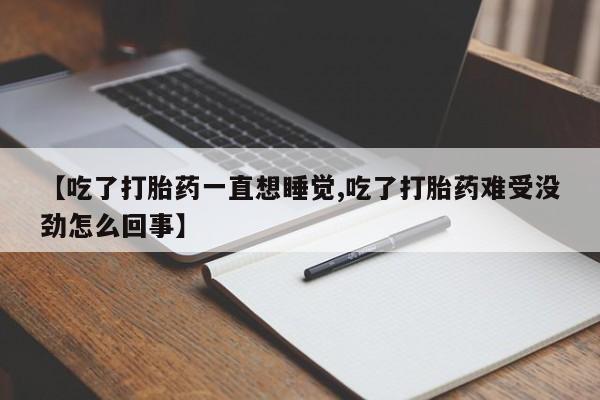流产药联系方式【吃了打胎药一直想睡觉,吃了打胎药难受没劲怎么回事】