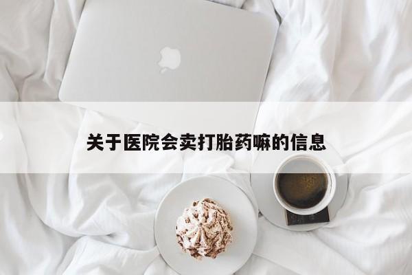 流产药联系方式关于医院会卖打胎药嘛的信息