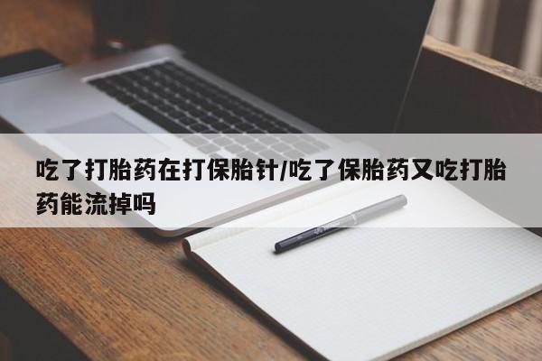 流产药联系方式吃了打胎药在打保胎针/吃了保胎药又吃打胎药能流掉吗