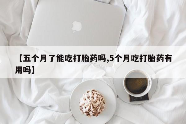 流产药联系方式【五个月了能吃打胎药吗,5个月吃打胎药有用吗】