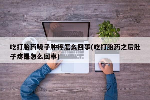 流产药联系方式吃打胎药嗓子肿疼怎么回事(吃打胎药之后肚子疼是怎么回事)
