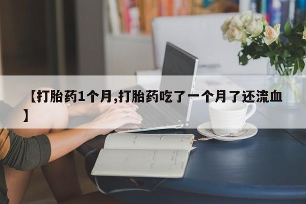 流产药联系方式【打胎药1个月,打胎药吃了一个月了还流血】