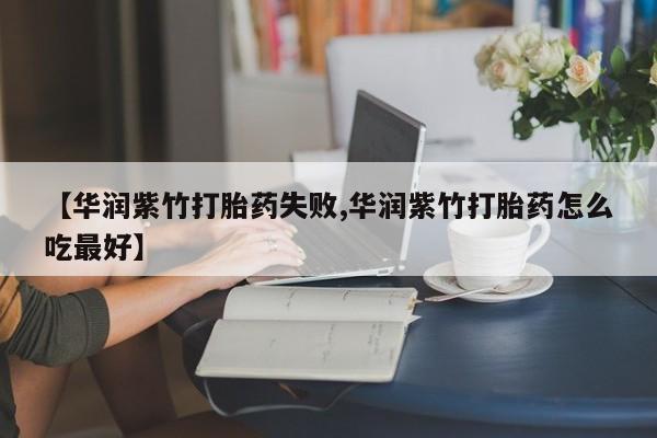 流产药联系方式【华润紫竹打胎药失败,华润紫竹打胎药怎么吃最好】