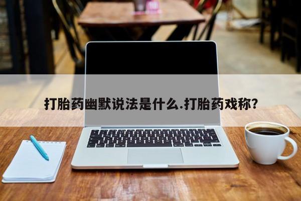 流产药联系方式打胎药幽默说法是什么.打胎药戏称？