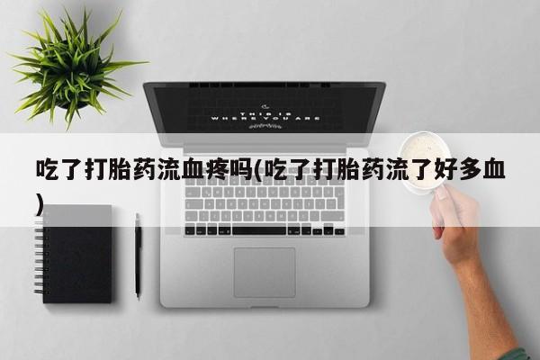 流产药联系方式吃了打胎药流血疼吗(吃了打胎药流了好多血)