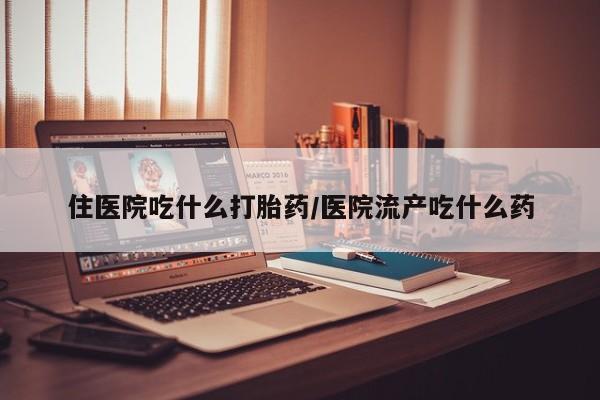 流产药联系方式住医院吃什么打胎药/医院流产吃什么药