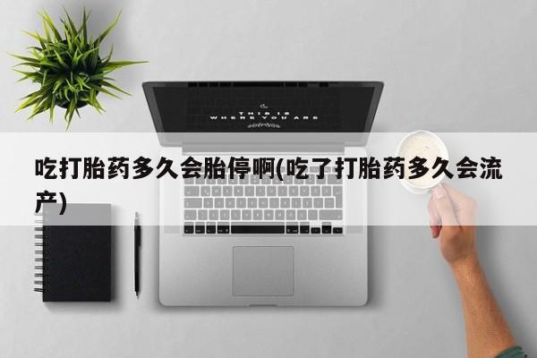 流产药联系方式吃打胎药多久会胎停啊(吃了打胎药多久会流产)