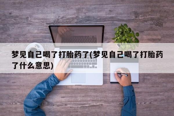 流产药联系方式梦见自己喝了打胎药了(梦见自己喝了打胎药了什么意思)