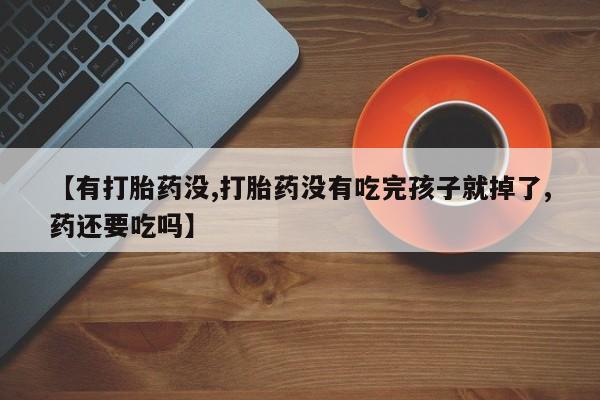 流产药联系方式【有打胎药没,打胎药没有吃完孩子就掉了,药还要吃吗】