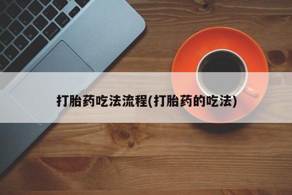流产药联系方式打胎药吃法流程(打胎药的吃法)