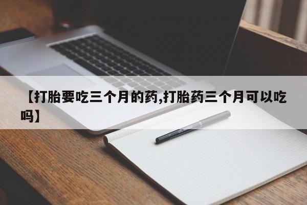 流产药联系方式【打胎要吃三个月的药,打胎药三个月可以吃吗】