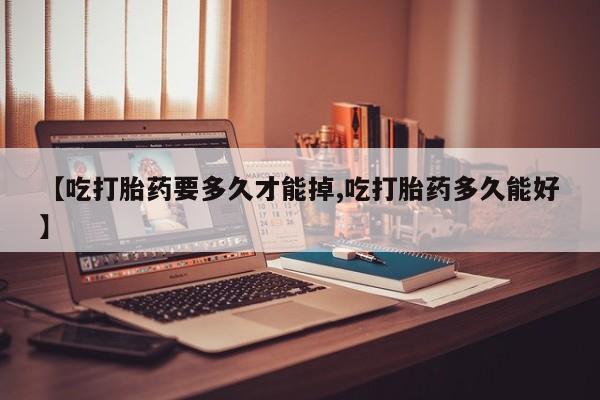流产药联系方式【吃打胎药要多久才能掉,吃打胎药多久能好】