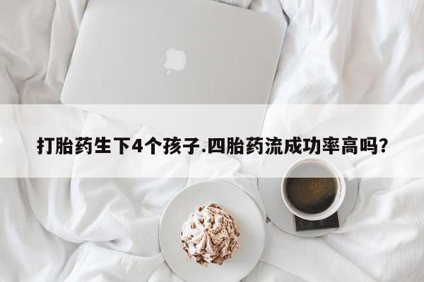 流产药联系方式打胎药生下4个孩子.四胎药流成功率高吗？
