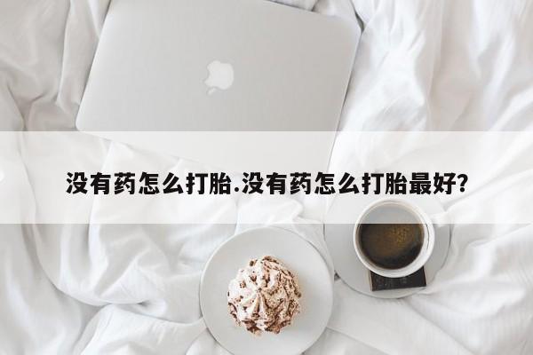 流产药联系方式没有药怎么打胎.没有药怎么打胎最好？