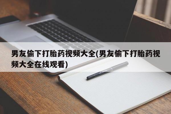 流产药联系方式男友偷下打胎药视频大全(男友偷下打胎药视频大全在线观看)