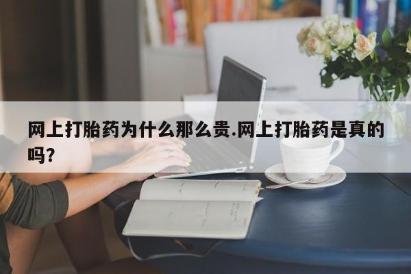 流产药联系方式网上打胎药为什么那么贵.网上打胎药是真的吗？