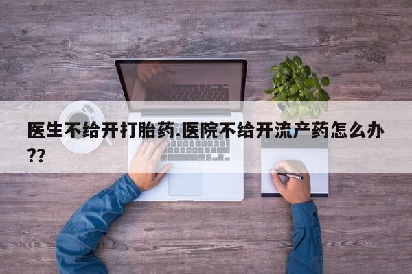 流产药联系方式医生不给开打胎药.医院不给开流产药怎么办?？