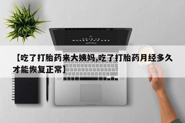 流产药联系方式【吃了打胎药来大姨妈,吃了打胎药月经多久才能恢复正常】