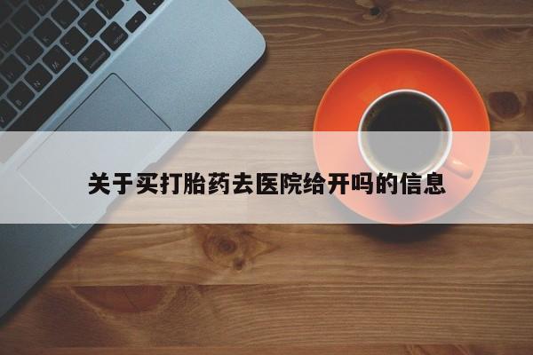流产药联系方式关于买打胎药去医院给开吗的信息