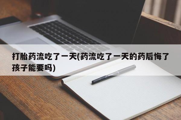 流产药联系方式打胎药流吃了一天(药流吃了一天的药后悔了孩子能要吗)