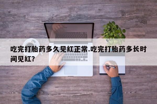流产药联系方式吃完打胎药多久见红正常.吃完打胎药多长时间见红？