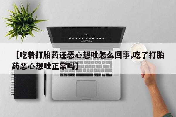 流产药联系方式【吃着打胎药还恶心想吐怎么回事,吃了打胎药恶心想吐正常吗】