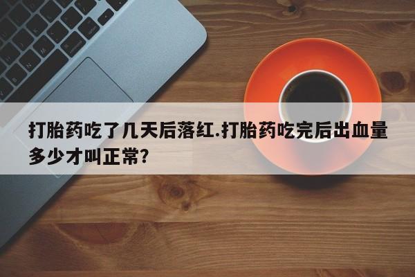 流产药联系方式打胎药吃了几天后落红.打胎药吃完后出血量多少才叫正常？