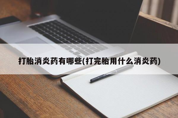 流产药联系方式打胎消炎药有哪些(打完胎用什么消炎药)