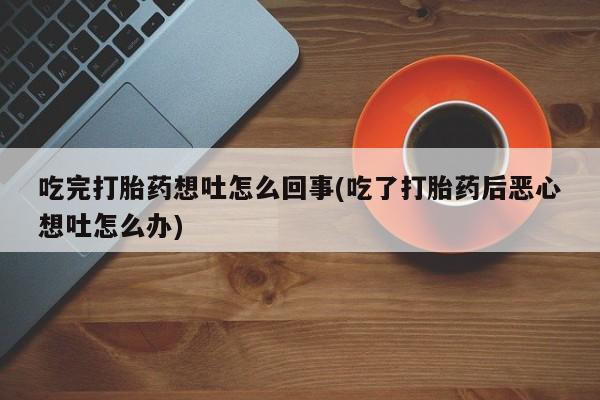 流产药联系方式吃完打胎药想吐怎么回事(吃了打胎药后恶心想吐怎么办)