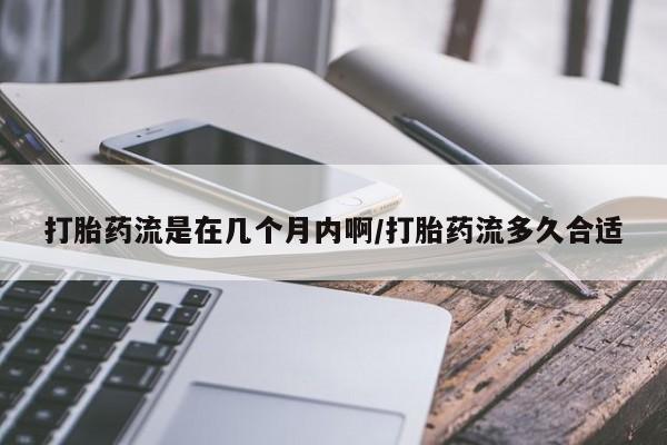 流产药联系方式打胎药流是在几个月内啊/打胎药流多久合适