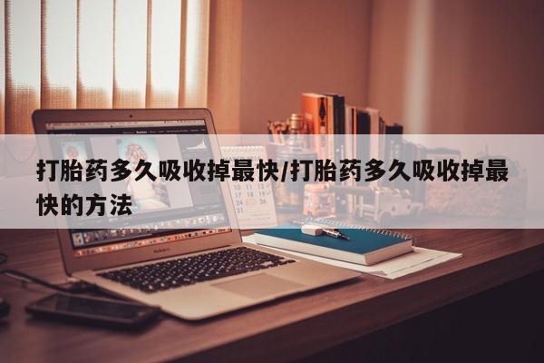 流产药联系方式打胎药多久吸收掉最快/打胎药多久吸收掉最快的方法