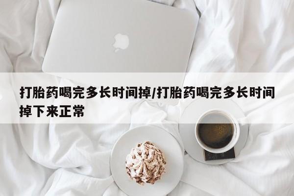 流产药联系方式打胎药喝完多长时间掉/打胎药喝完多长时间掉下来正常