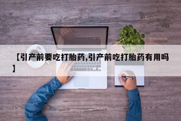 流产药联系方式【引产前要吃打胎药,引产前吃打胎药有用吗】