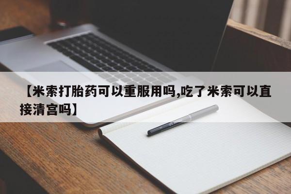流产药联系方式【米索打胎药可以重服用吗,吃了米索可以直接清宫吗】