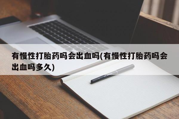 流产药联系方式有慢性打胎药吗会出血吗(有慢性打胎药吗会出血吗多久)