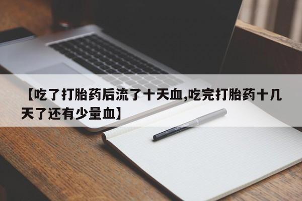 流产药联系方式【吃了打胎药后流了十天血,吃完打胎药十几天了还有少量血】