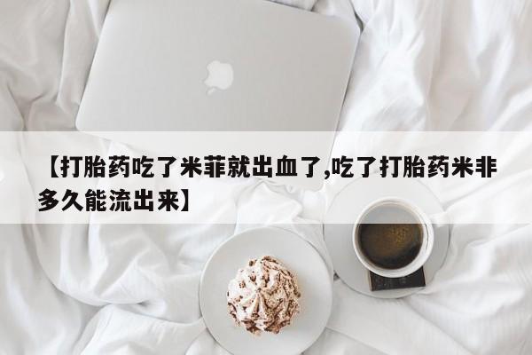 流产药联系方式【打胎药吃了米菲就出血了,吃了打胎药米非多久能流出来】